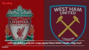 اضبط جهازك.. القنوات الناقلة لمباراة ليفربول ووست هام وموعد انطلاق قمة الأحد